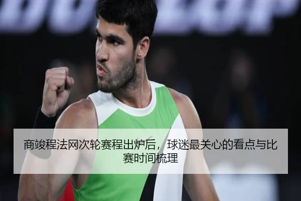 商竣程法网次轮赛程出炉后，球迷最关心的看点与比赛时间梳理